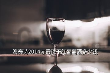 澳赛诗2014赤霞珠干红葡萄酒多少钱