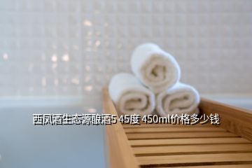 西凤酒生态源酿酒5 45度 450ml价格多少钱