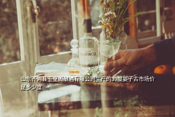 山东齐河县玉皇阁酿酒有限公司生产的39度晏子古市场价是多少度