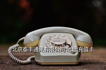 北京泰丰通讯有限公司 地址 充值卡