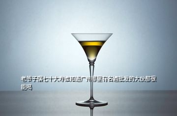 老爷子摆七十大寿谁知道广州哪里有名酒批发的大伙都很能喝