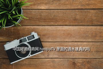 中国好酒招商网 haojiuTV 里面的酒水是真的吗