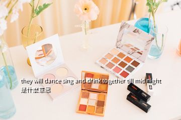 they will dance sing and drink together till mid night是什麽意思