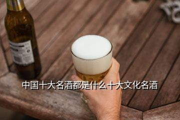 中国十大名酒都是什么十大文化名酒
