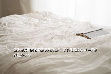 宿迁市洋河镇名酒酿造有限公司  蓝色典藏绵柔型 一箱价格是多少 急