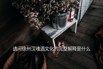请问徐州汉魂酒文化的完整解释是什么