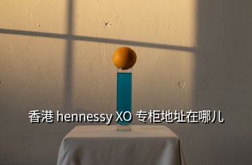 香港 hennessy XO 专柜地址在哪儿