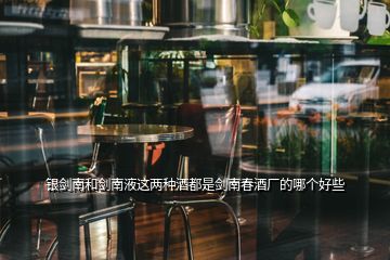 银剑南和剑南液这两种酒都是剑南春酒厂的哪个好些