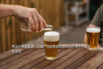 税法计算题某酒厂以自产特制粮食白酒2000斤用于厂庆庆祝活动