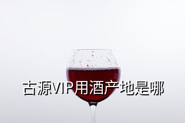 古源VIP用酒产地是哪