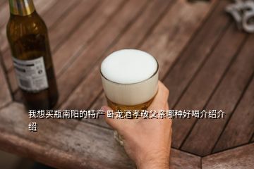 我想买瓶南阳的特产 卧龙酒孝敬父亲哪种好喝介绍介绍