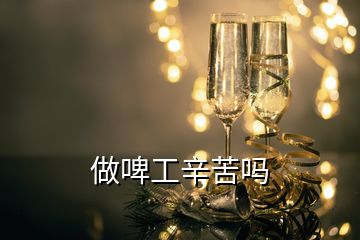 做啤工辛苦吗