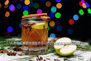 人参枸杞鹿筋泡酒是否可以作为保健酒常喝有何功效