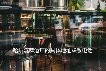 哈尔滨啤酒厂的具体地址联系电话